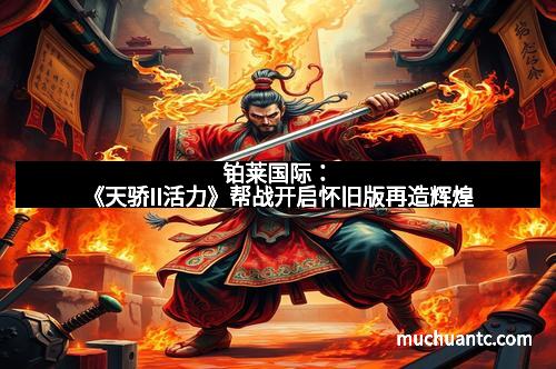 铂莱国际：《天骄II活力》帮战开启怀旧版再造辉煌