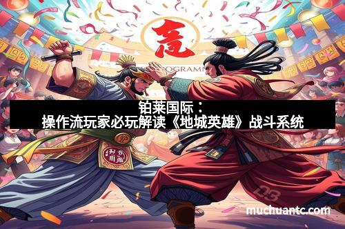 铂莱国际：操作流玩家必玩解读《地城英雄》战斗系统