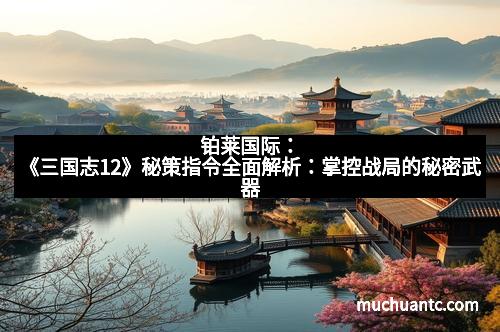 铂莱国际：《三国志12》秘策指令全面解析：掌控战局的秘密武器